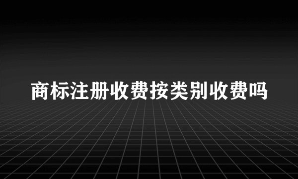 商标注册收费按类别收费吗