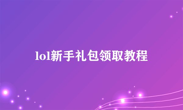 lol新手礼包领取教程
