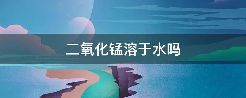 二氧化锰溶于水吗