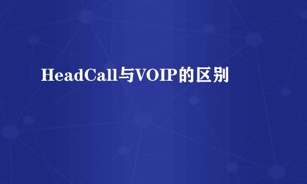 HeadCall与VOIP的区别