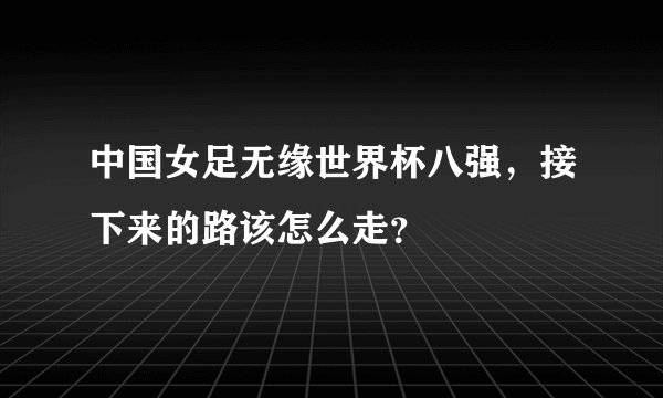 中国女足无缘世界杯八强，接下来的路该怎么走？