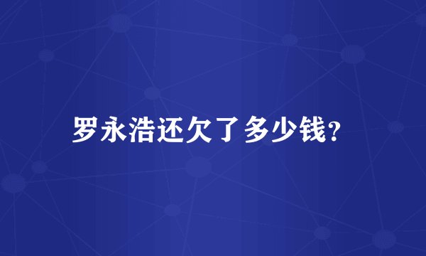 罗永浩还欠了多少钱？