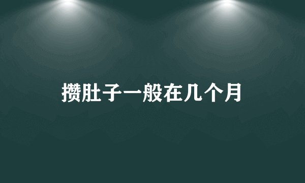 攒肚子一般在几个月