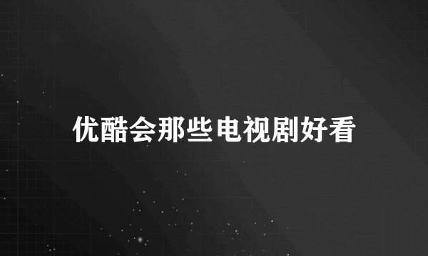 优酷会那些电视剧好看