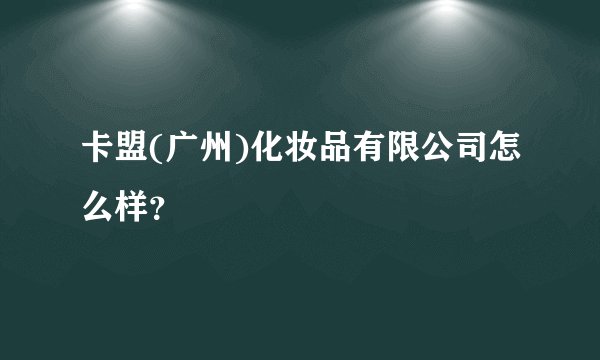 卡盟(广州)化妆品有限公司怎么样？