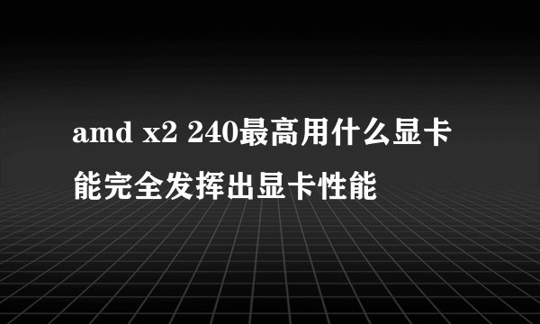 amd x2 240最高用什么显卡能完全发挥出显卡性能