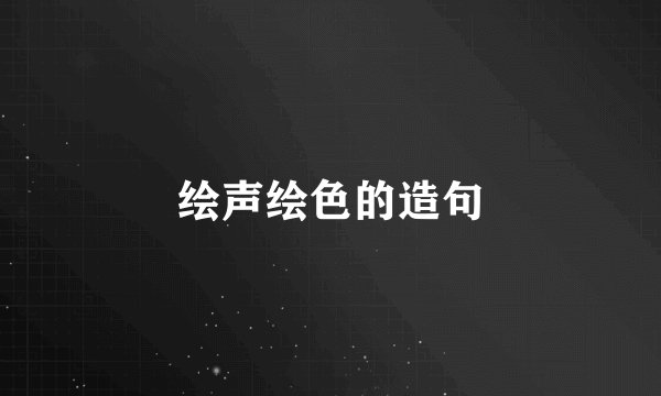 绘声绘色的造句