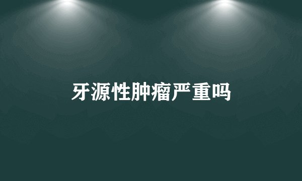 牙源性肿瘤严重吗