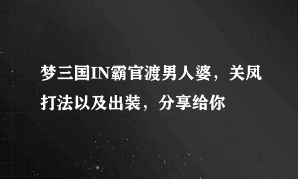 梦三国IN霸官渡男人婆，关凤打法以及出装，分享给你