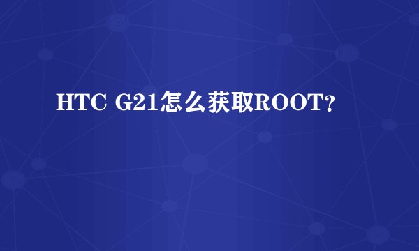 HTC G21怎么获取ROOT?