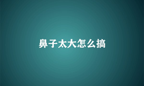 鼻子太大怎么搞
