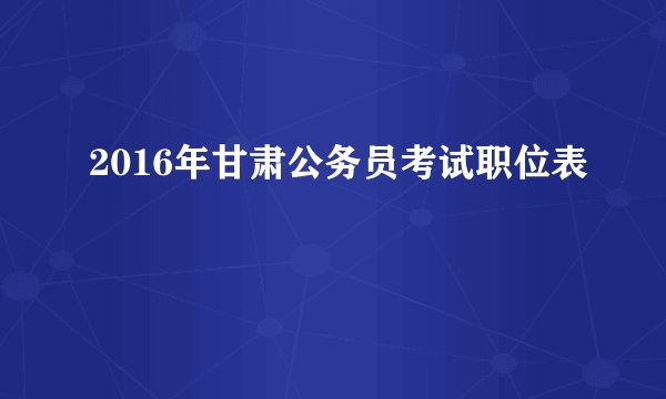 2016年甘肃公务员考试职位表