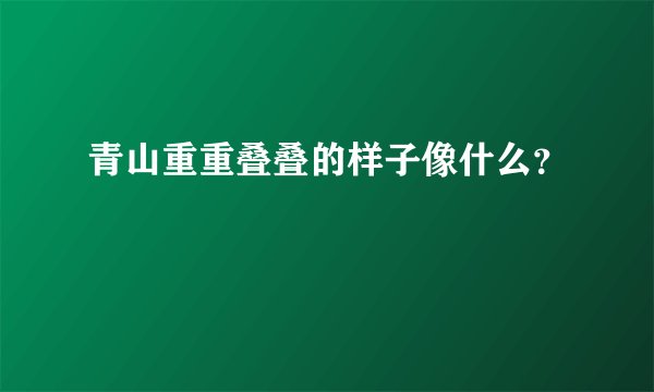 青山重重叠叠的样子像什么？