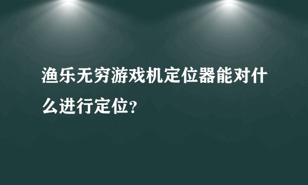渔乐无穷游戏机定位器能对什么进行定位?