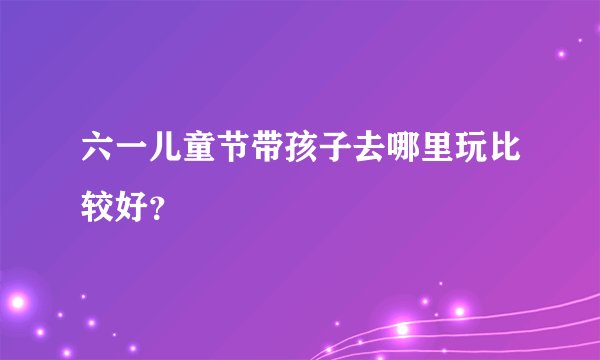 六一儿童节带孩子去哪里玩比较好？