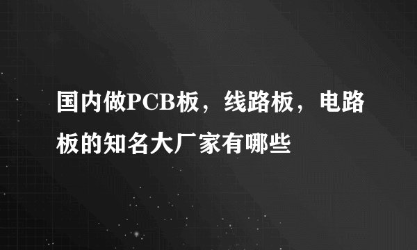国内做PCB板，线路板，电路板的知名大厂家有哪些