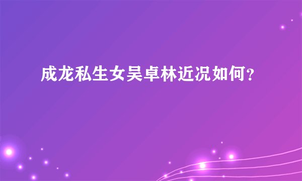 成龙私生女吴卓林近况如何？