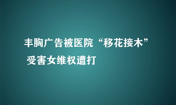 丰胸广告被医院“移花接木” 受害女维权遭打