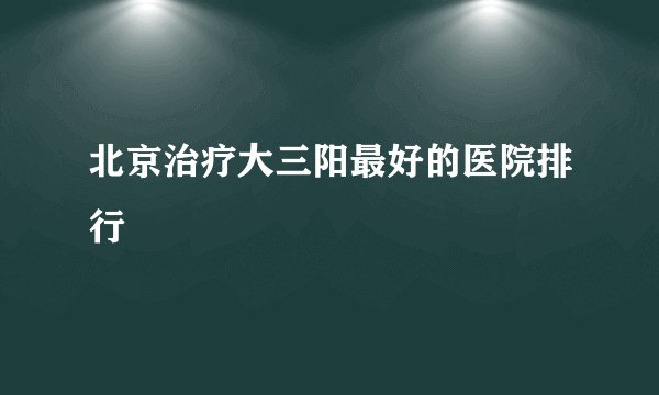 北京治疗大三阳最好的医院排行