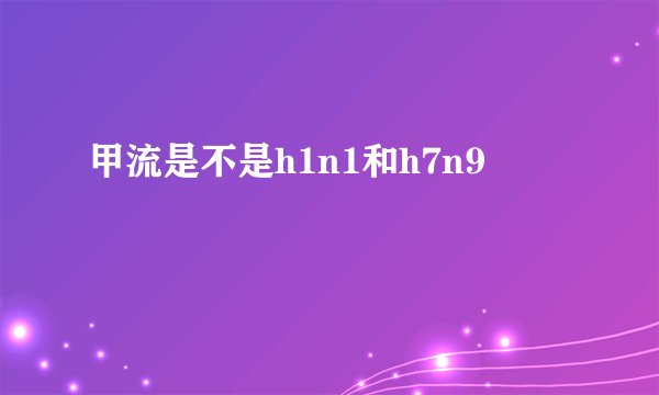 甲流是不是h1n1和h7n9