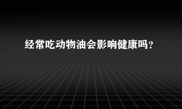 经常吃动物油会影响健康吗？