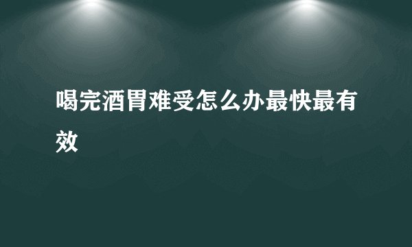 喝完酒胃难受怎么办最快最有效