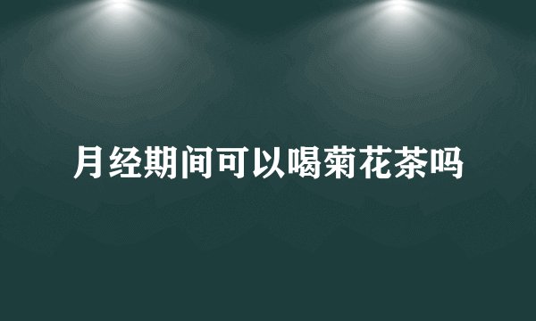 月经期间可以喝菊花茶吗