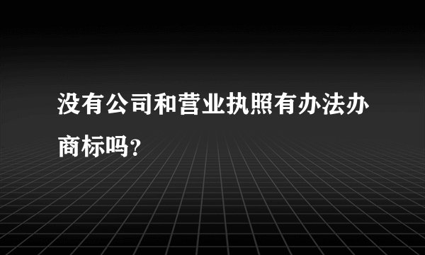 没有公司和营业执照有办法办商标吗?