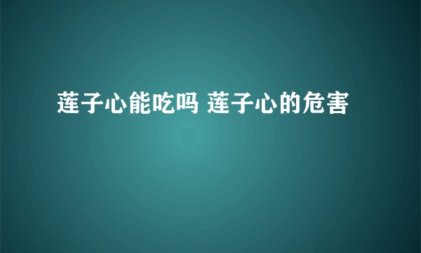 莲子心能吃吗 莲子心的危害