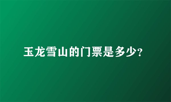 玉龙雪山的门票是多少？