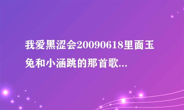 我爱黑涩会20090618里面玉兔和小涵跳的那首歌是什么？