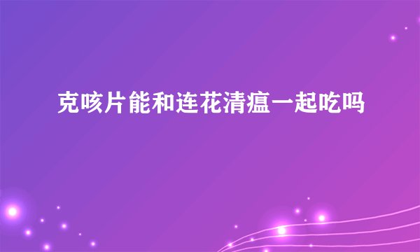 克咳片能和连花清瘟一起吃吗