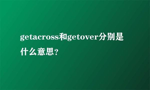getacross和getover分别是什么意思？