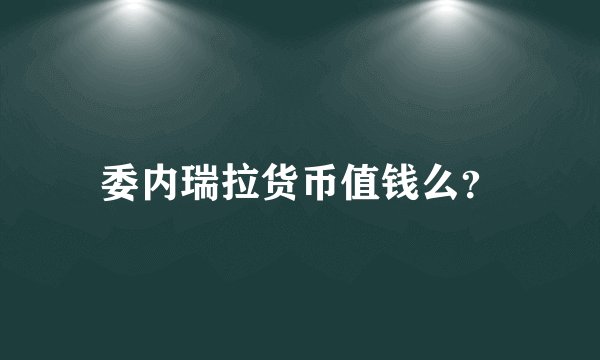 委内瑞拉货币值钱么？