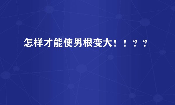 怎样才能使男根变大！！？？