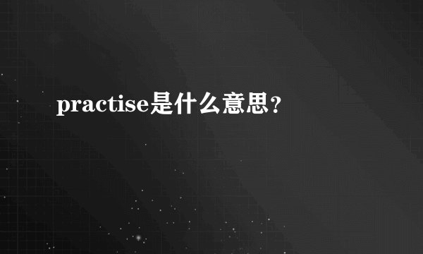 practise是什么意思？