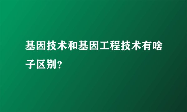 基因技术和基因工程技术有啥子区别？