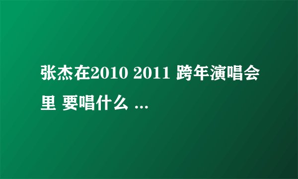 张杰在2010 2011 跨年演唱会里 要唱什么 呐？ 哪个星星知道？？ 帮下忙~~