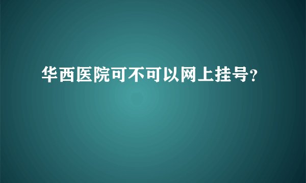 华西医院可不可以网上挂号?