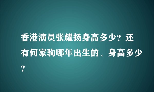 香港演员张耀扬身高多少？还有何家驹哪年出生的、身高多少？