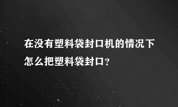在没有塑料袋封口机的情况下怎么把塑料袋封口？