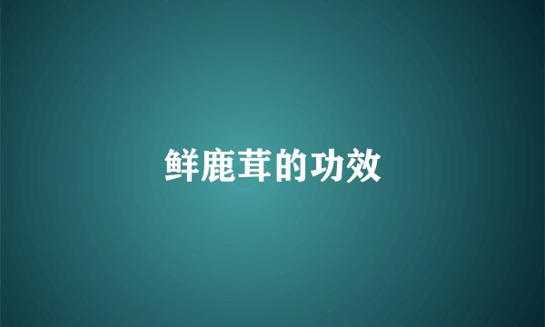 鲜鹿茸的功效