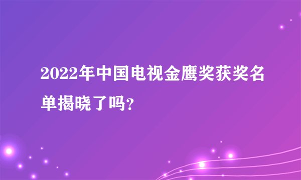 2022年中国电视金鹰奖获奖名单揭晓了吗?