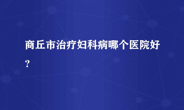 商丘市治疗妇科病哪个医院好?