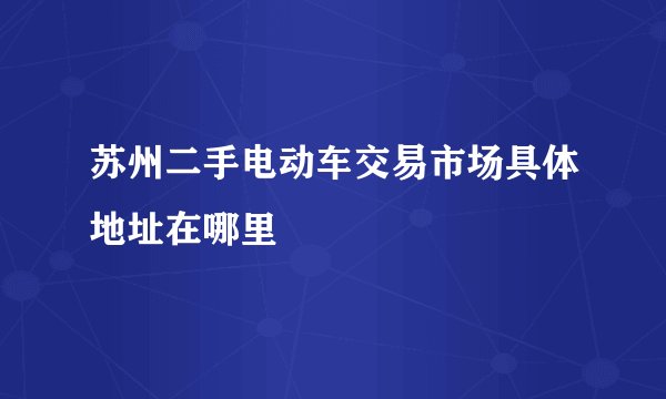 苏州二手电动车交易市场具体地址在哪里