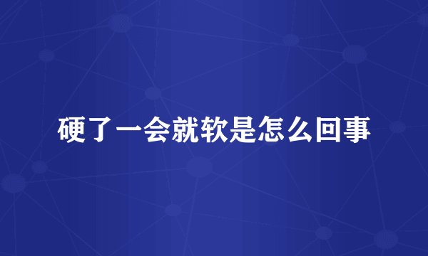 硬了一会就软是怎么回事