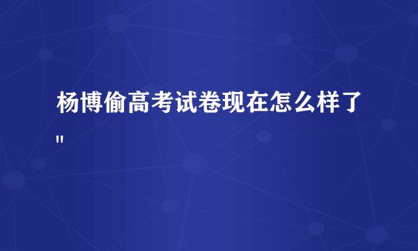 杨博偷高考试卷现在怎么样了