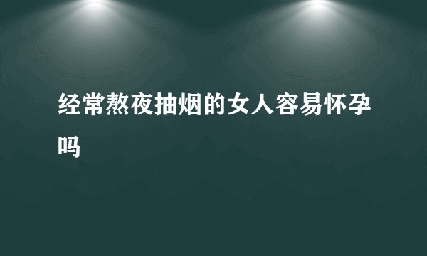 经常熬夜抽烟的女人容易怀孕吗