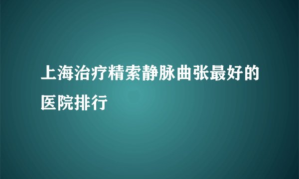 上海治疗精索静脉曲张最好的医院排行