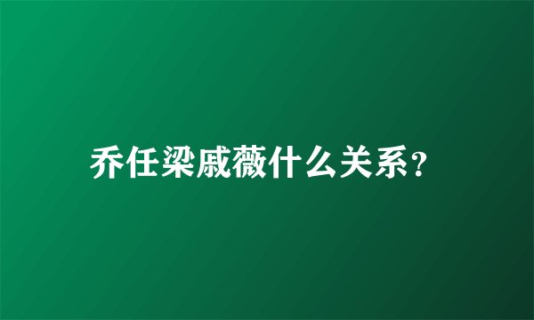 乔任梁戚薇什么关系？